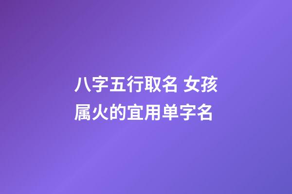 八字五行取名 女孩属火的宜用单字名